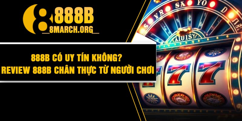 888B có uy tín không? Review 888B chân thực từ người chơi